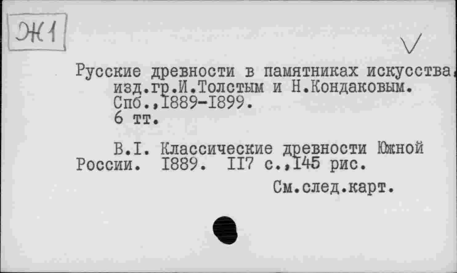 ﻿Русские древности в памятниках искусства изд.гр.И.Толстым и Н.Кондаковым. Спб.,1889-1899.
6 тт.
B.I. Классические древности Южной России. 1889. 117 с.,145 рис.
См.след.карт.